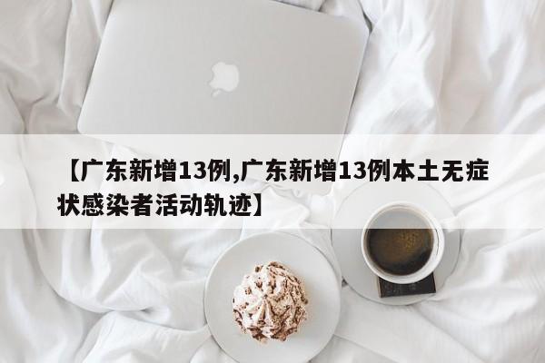 【广东新增13例,广东新增13例本土无症状感染者活动轨迹】