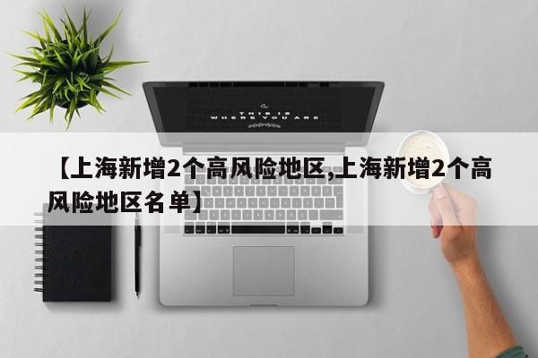 【上海新增2个高风险地区,上海新增2个高风险地区名单】