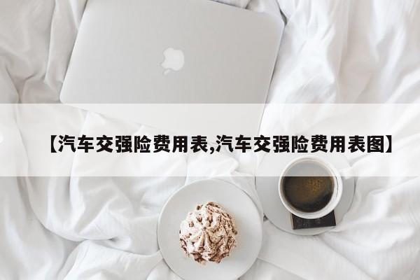 【汽车交强险费用表,汽车交强险费用表图】