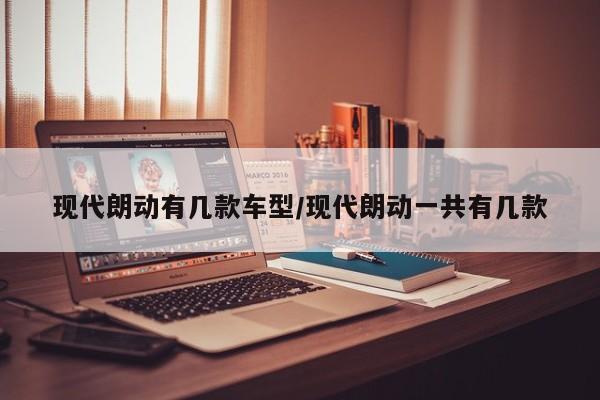现代朗动有几款车型/现代朗动一共有几款