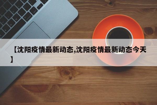 【沈阳疫情最新动态,沈阳疫情最新动态今天】