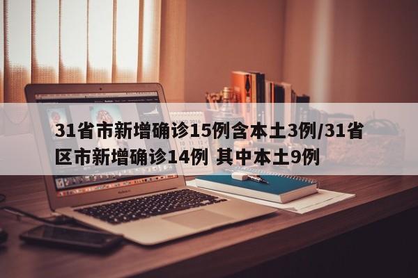 31省市新增确诊15例含本土3例/31省区市新增确诊14例 其中本土9例