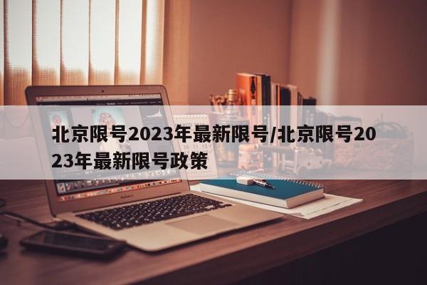 北京限号2023年最新限号/北京限号2023年最新限号政策