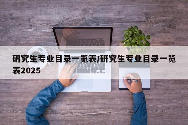 研究生专业目录一览表/研究生专业目录一览表2025