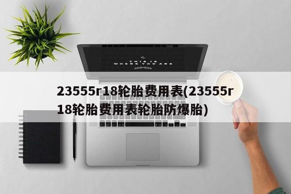 23555r18轮胎费用表(23555r18轮胎费用表轮胎防爆胎)