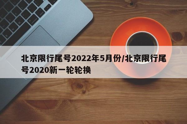 北京限行尾号2022年5月份/北京限行尾号2020新一轮轮换