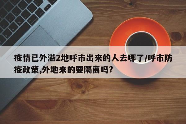 疫情已外溢2地呼市出来的人去哪了/呼市防疫政策,外地来的要隔离吗?