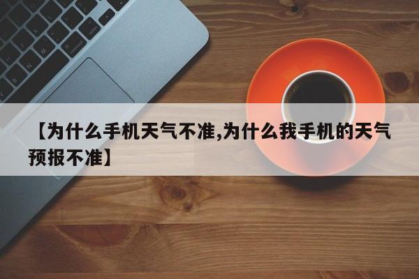 【为什么手机天气不准,为什么我手机的天气预报不准】