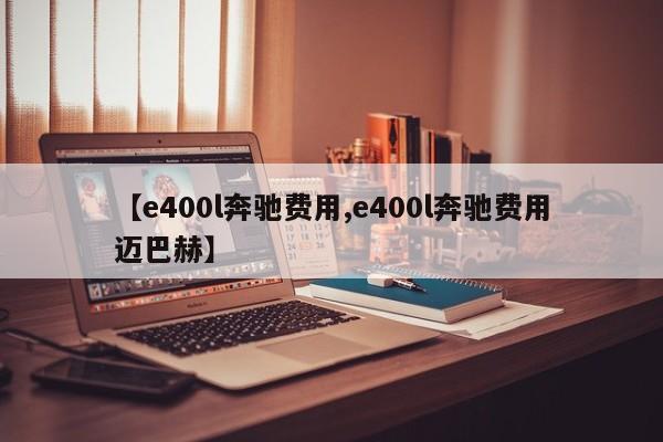 【e400l奔驰费用,e400l奔驰费用迈巴赫】