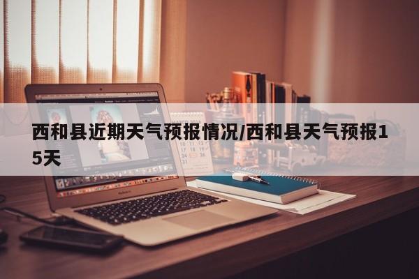 西和县近期天气预报情况/西和县天气预报15天