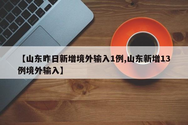 【山东昨日新增境外输入1例,山东新增13例境外输入】