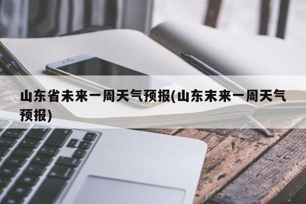山东省未来一周天气预报(山东末来一周天气预报)