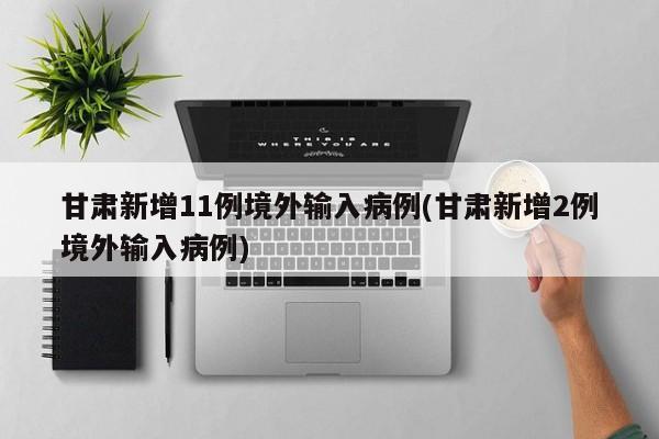 甘肃新增11例境外输入病例(甘肃新增2例境外输入病例)