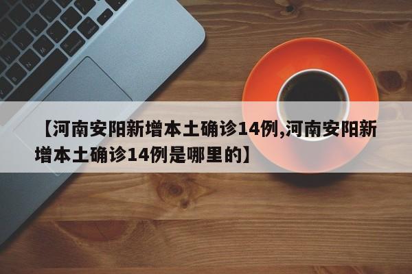 【河南安阳新增本土确诊14例,河南安阳新增本土确诊14例是哪里的】