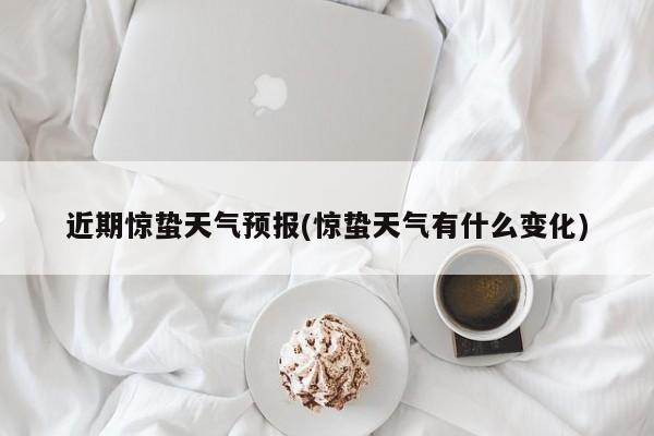 近期惊蛰天气预报(惊蛰天气有什么变化)