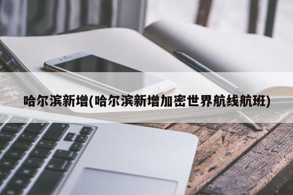 哈尔滨新增(哈尔滨新增加密世界航线航班)