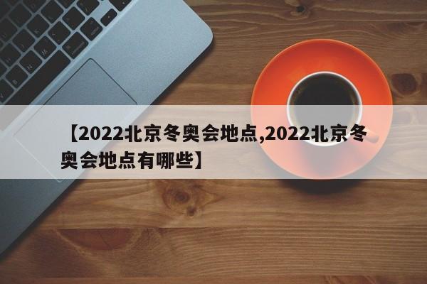 【2022北京冬奥会地点,2022北京冬奥会地点有哪些】