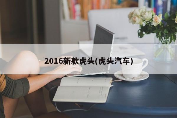 2016新款虎头(虎头汽车)