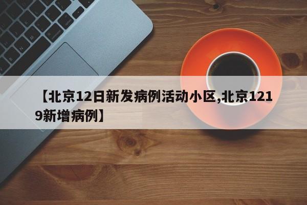 【北京12日新发病例活动小区,北京1219新增病例】