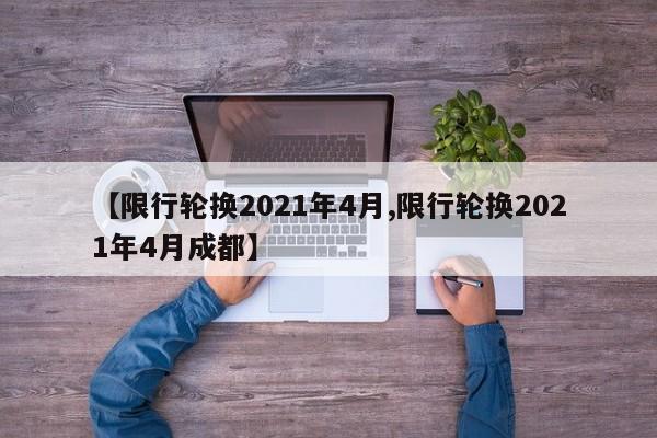 【限行轮换2021年4月,限行轮换2021年4月成都】