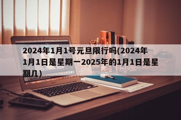 2024年1月1号元旦限行吗(2024年1月1日是星期一2025年的1月1日是星期几)