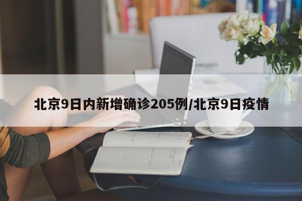 北京9日内新增确诊205例/北京9日疫情