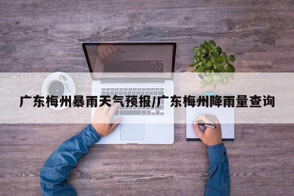 广东梅州暴雨天气预报/广东梅州降雨量查询