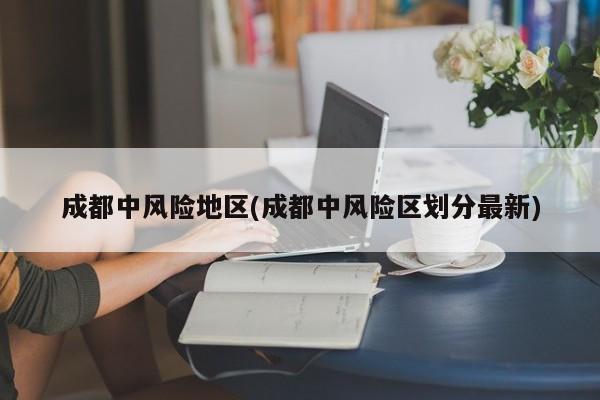 成都中风险地区(成都中风险区划分最新)