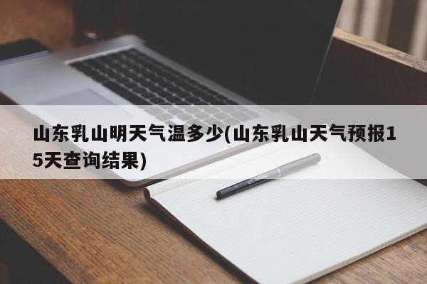 山东乳山明天气温多少(山东乳山天气预报15天查询结果)