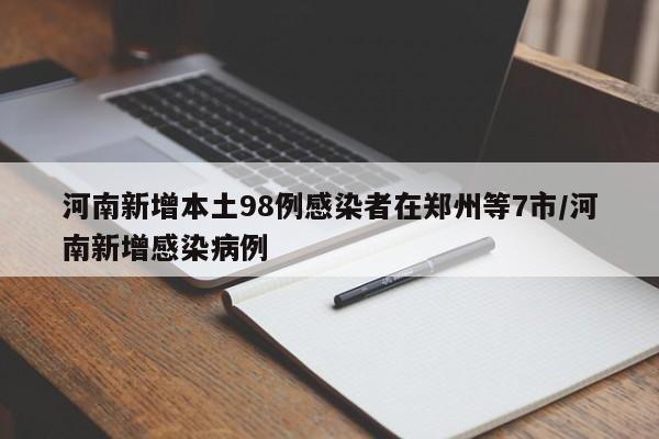 河南新增本土98例感染者在郑州等7市/河南新增感染病例