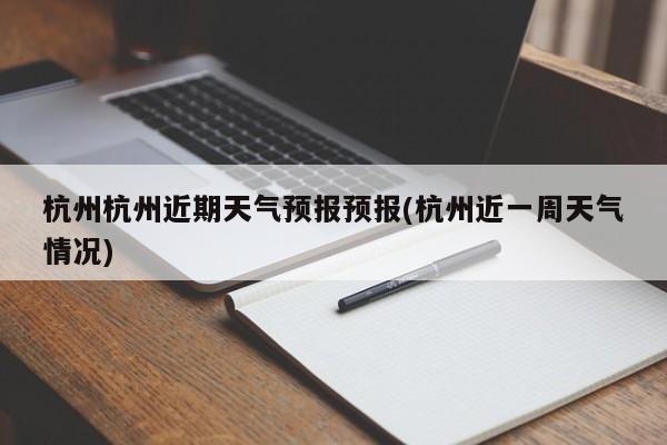 杭州杭州近期天气预报预报(杭州近一周天气情况)