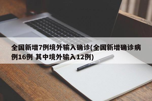 全国新增7例境外输入确诊(全国新增确诊病例16例 其中境外输入12例)
