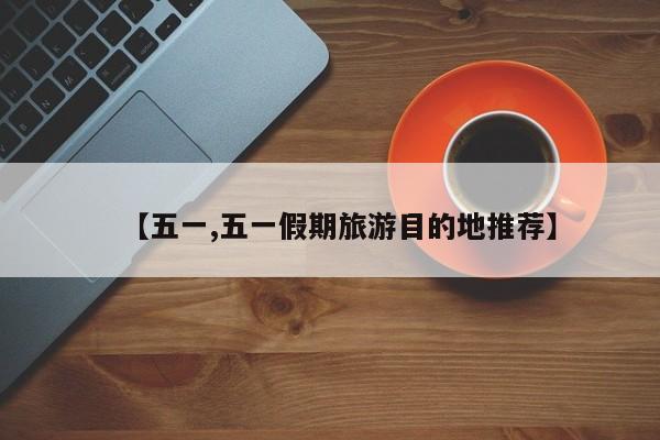 【五一,五一假期旅游目的地推荐】