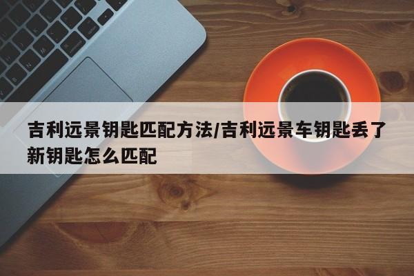 吉利远景钥匙匹配方法/吉利远景车钥匙丢了新钥匙怎么匹配