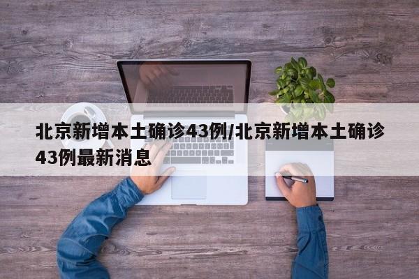 北京新增本土确诊43例/北京新增本土确诊43例最新消息