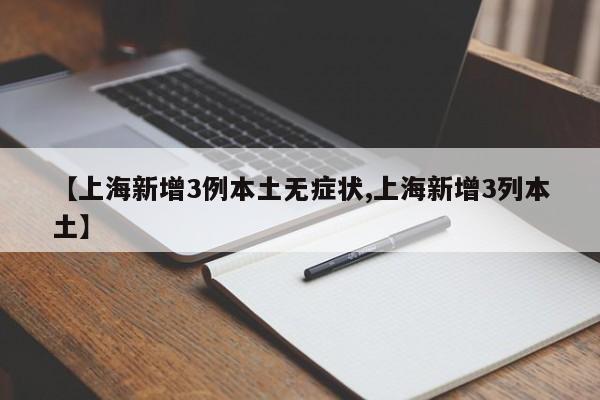【上海新增3例本土无症状,上海新增3列本土】