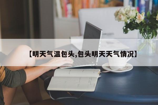【明天气温包头,包头明天天气情况】