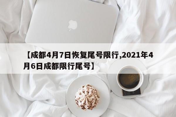 【成都4月7日恢复尾号限行,2021年4月6日成都限行尾号】