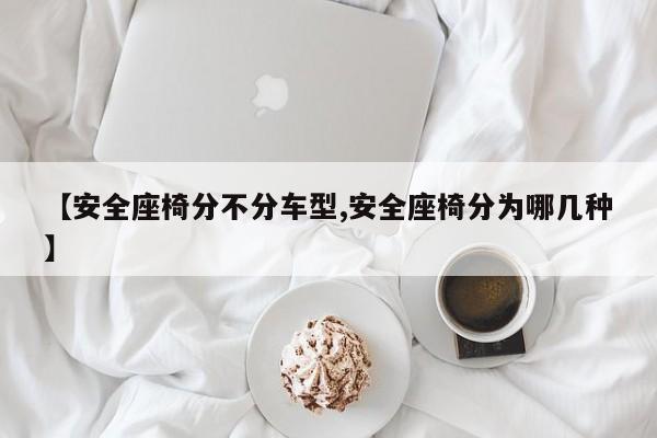 【安全座椅分不分车型,安全座椅分为哪几种】