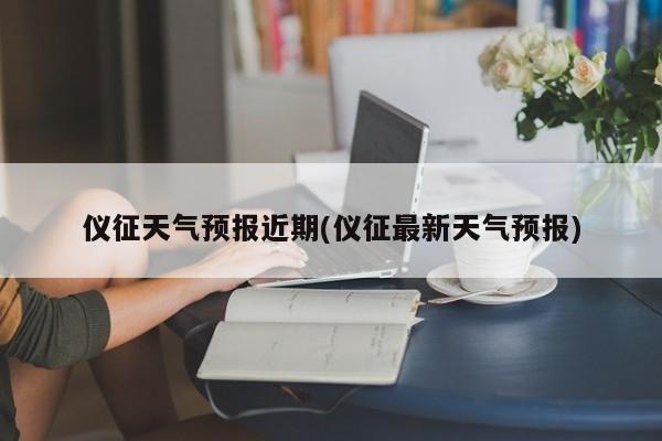 仪征天气预报近期(仪征最新天气预报)