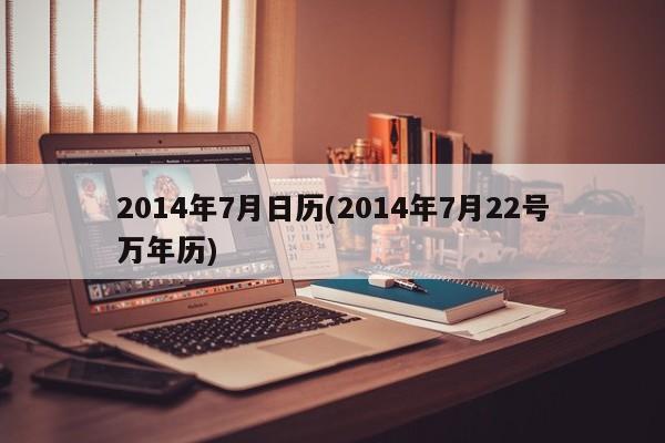 2014年7月日历(2014年7月22号万年历)