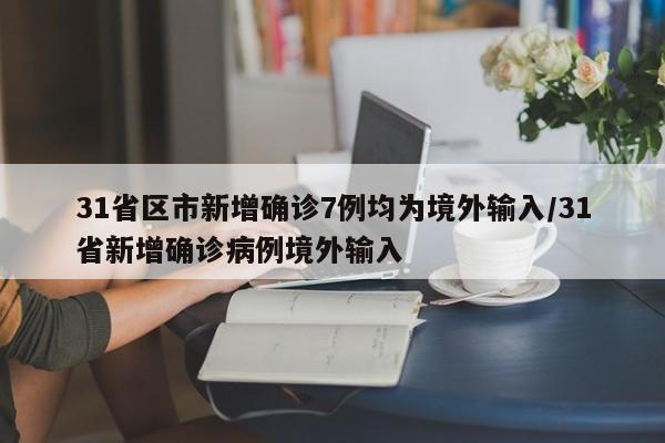 31省区市新增确诊7例均为境外输入/31省新增确诊病例境外输入