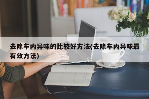 去除车内异味的比较好方法(去除车内异味最有效方法)