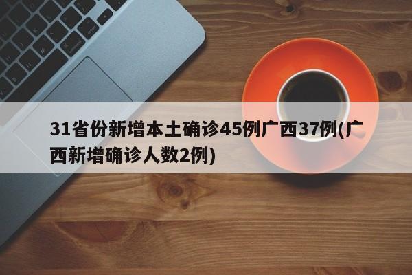 31省份新增本土确诊45例广西37例(广西新增确诊人数2例)
