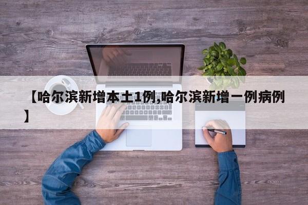 【哈尔滨新增本土1例,哈尔滨新增一例病例】