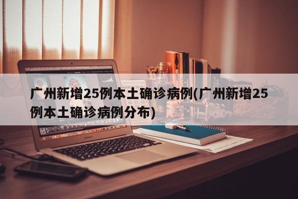 广州新增25例本土确诊病例(广州新增25例本土确诊病例分布)