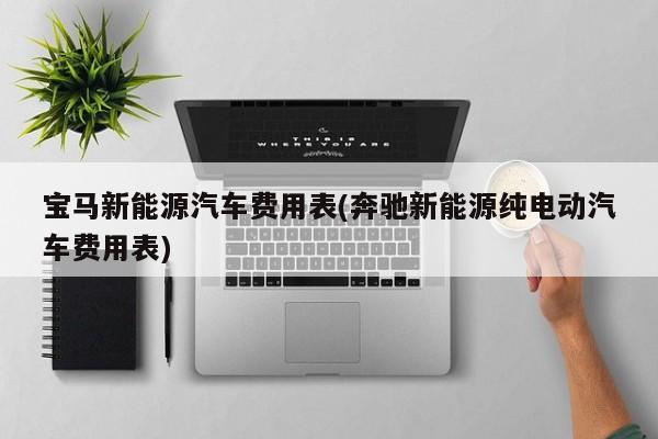 宝马新能源汽车费用表(奔驰新能源纯电动汽车费用表)