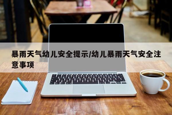 暴雨天气幼儿安全提示/幼儿暴雨天气安全注意事项