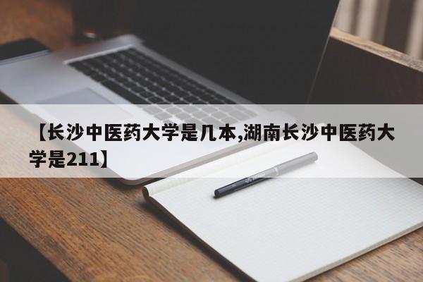 【长沙中医药大学是几本,湖南长沙中医药大学是211】