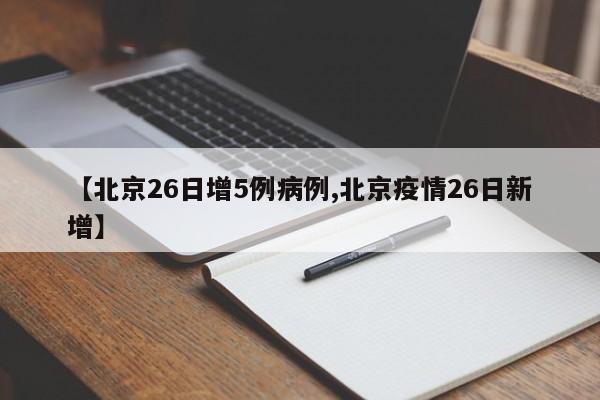 【北京26日增5例病例,北京疫情26日新增】